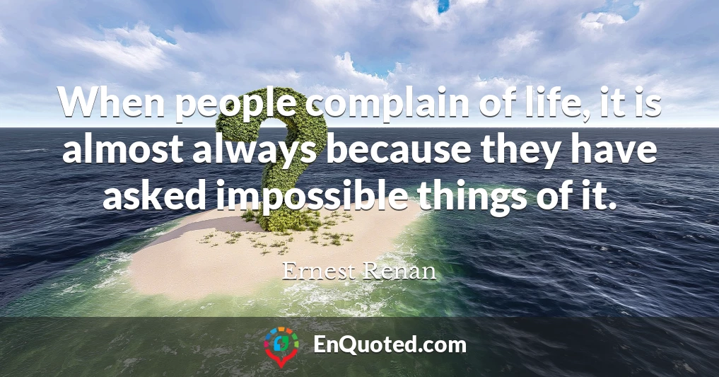 When people complain of life, it is almost always because they have asked impossible things of it.