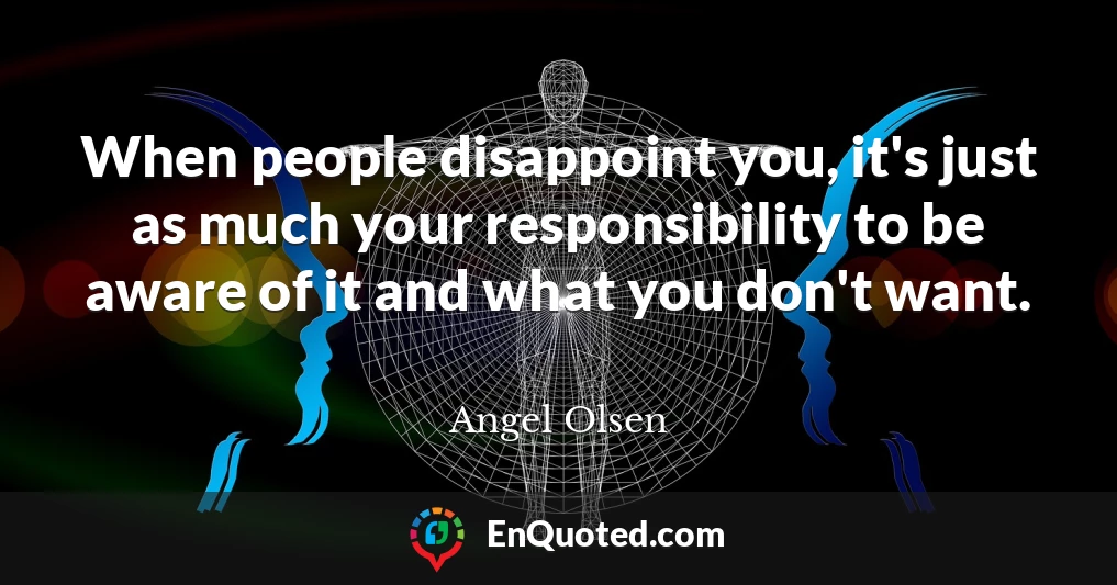 When people disappoint you, it's just as much your responsibility to be aware of it and what you don't want.