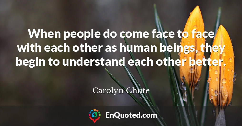 When people do come face to face with each other as human beings, they begin to understand each other better.