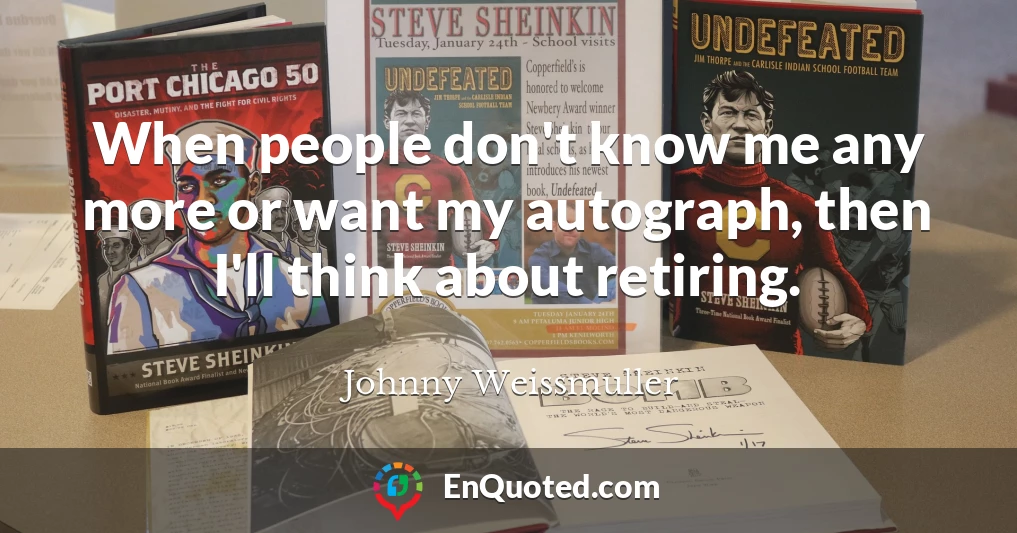 When people don't know me any more or want my autograph, then I'll think about retiring.