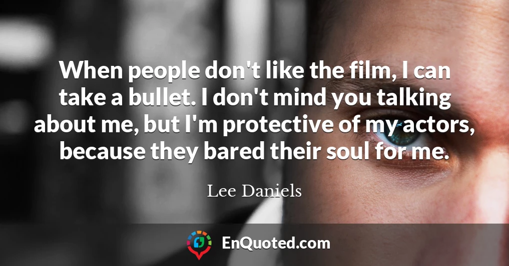 When people don't like the film, I can take a bullet. I don't mind you talking about me, but I'm protective of my actors, because they bared their soul for me.