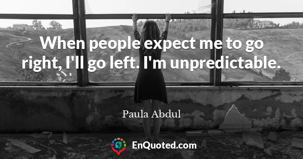 When people expect me to go right, I'll go left. I'm unpredictable.