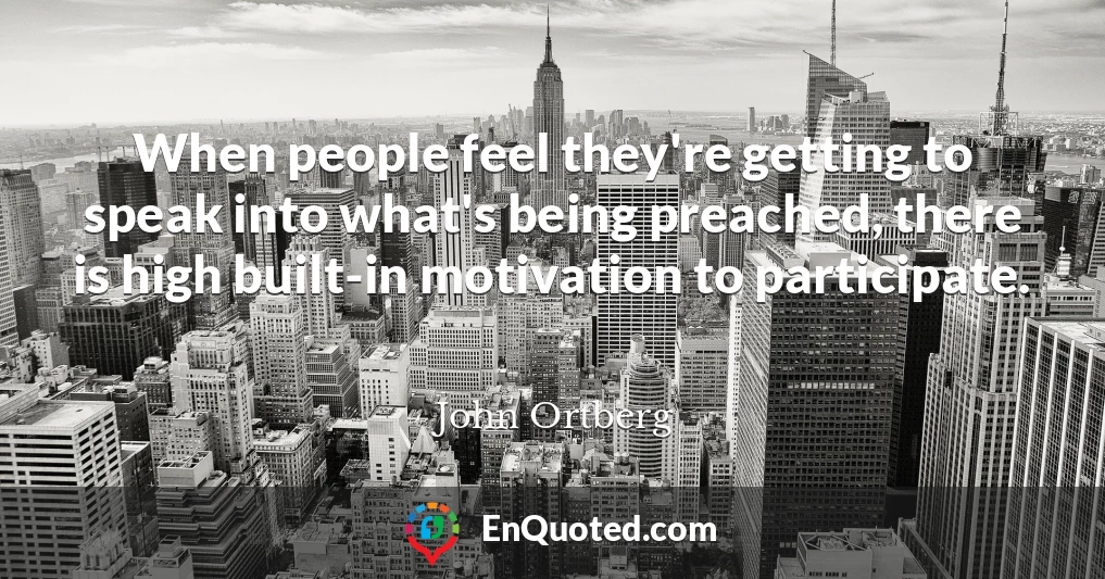 When people feel they're getting to speak into what's being preached, there is high built-in motivation to participate.