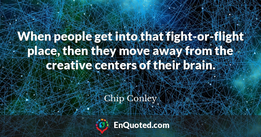 When people get into that fight-or-flight place, then they move away from the creative centers of their brain.