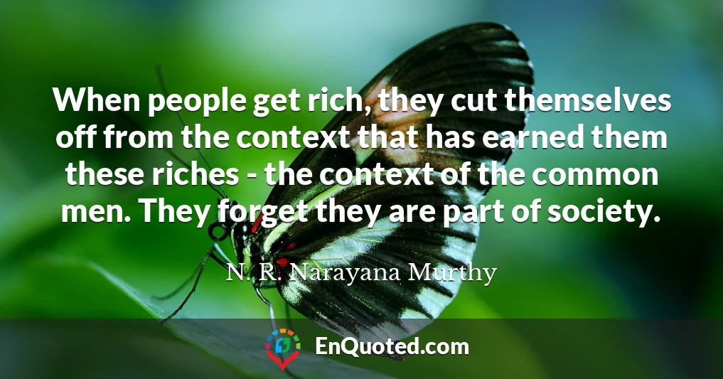 When people get rich, they cut themselves off from the context that has earned them these riches - the context of the common men. They forget they are part of society.
