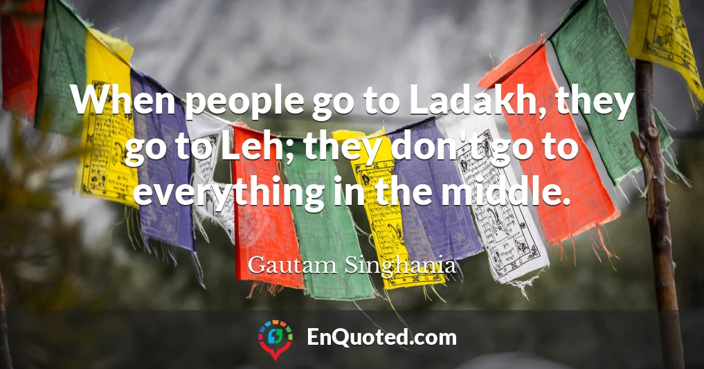 When people go to Ladakh, they go to Leh; they don't go to everything in the middle.
