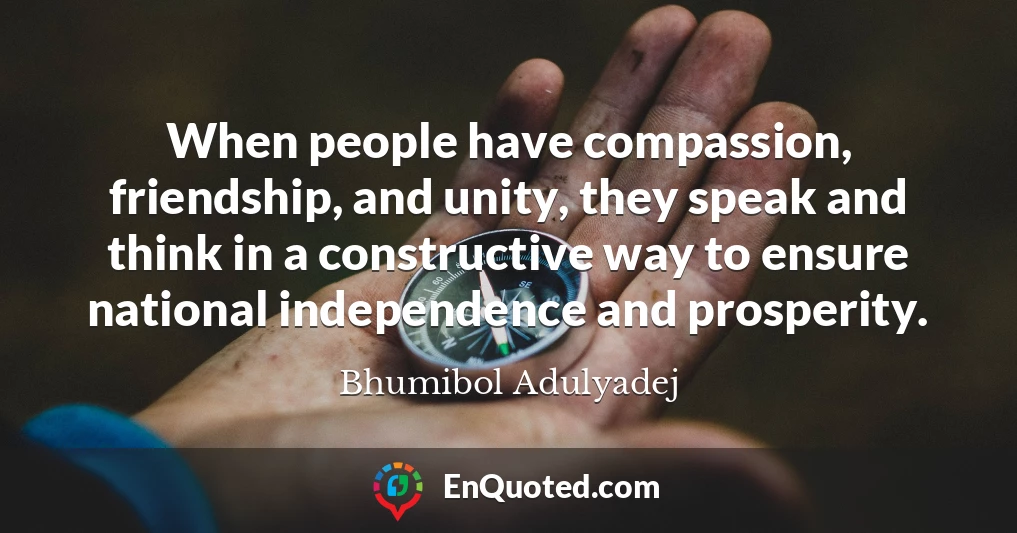 When people have compassion, friendship, and unity, they speak and think in a constructive way to ensure national independence and prosperity.