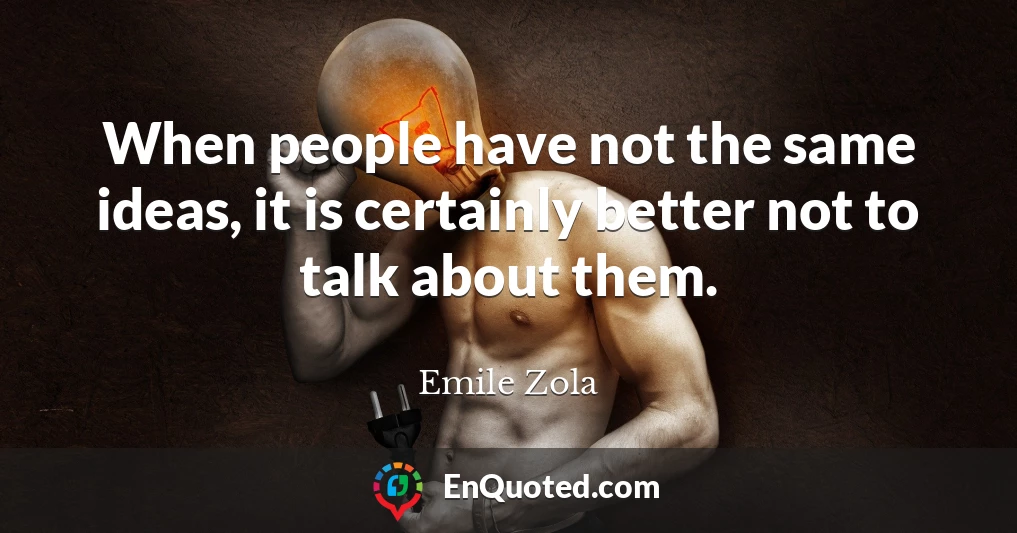 When people have not the same ideas, it is certainly better not to talk about them.