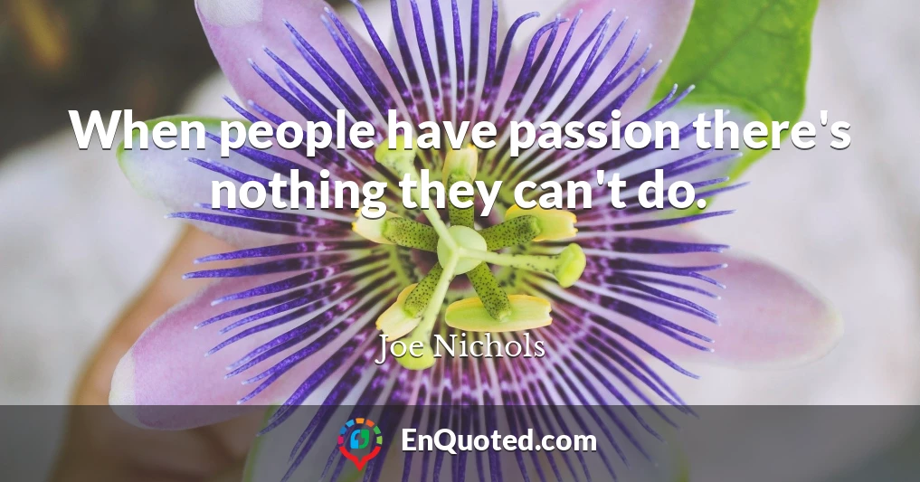 When people have passion there's nothing they can't do.