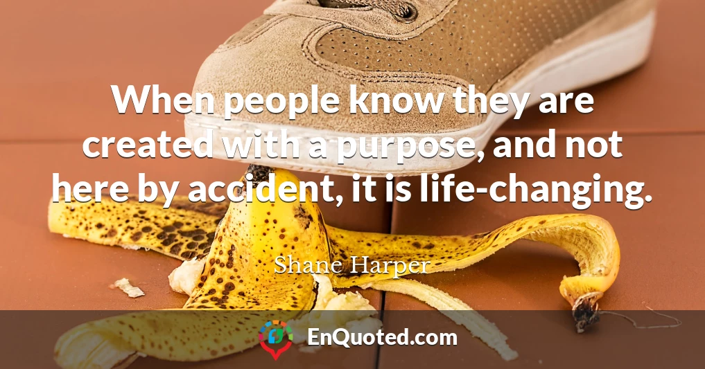 When people know they are created with a purpose, and not here by accident, it is life-changing.