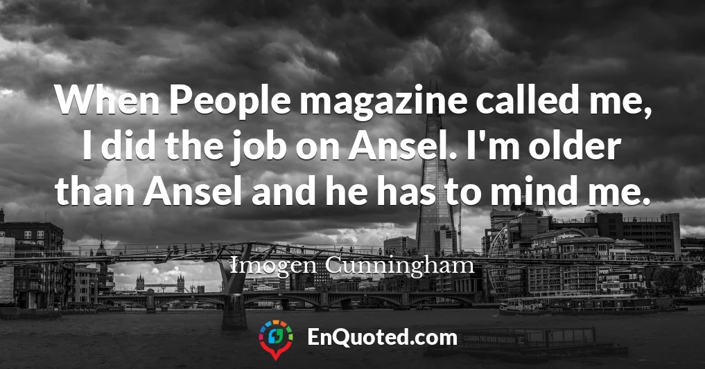 When People magazine called me, I did the job on Ansel. I'm older than Ansel and he has to mind me.
