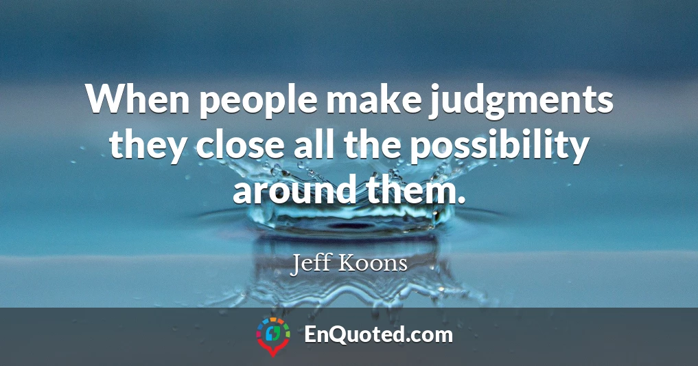 When people make judgments they close all the possibility around them.