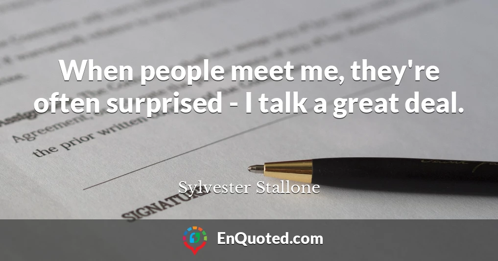 When people meet me, they're often surprised - I talk a great deal.