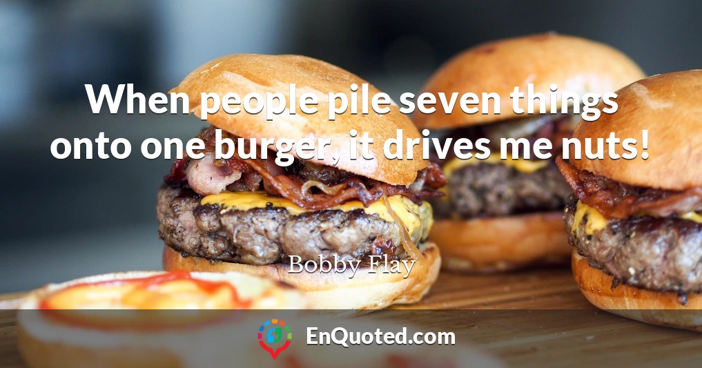 When people pile seven things onto one burger, it drives me nuts!