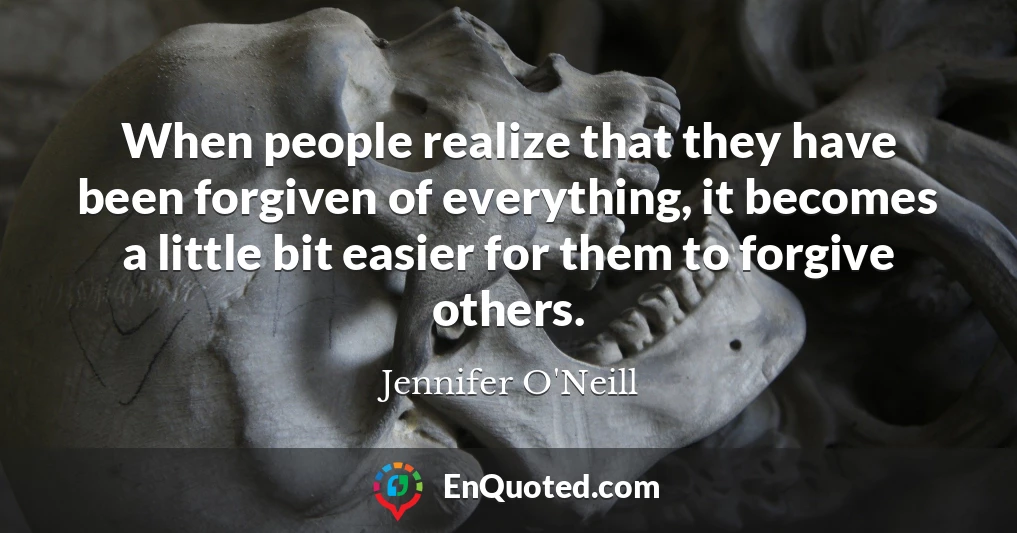 When people realize that they have been forgiven of everything, it becomes a little bit easier for them to forgive others.