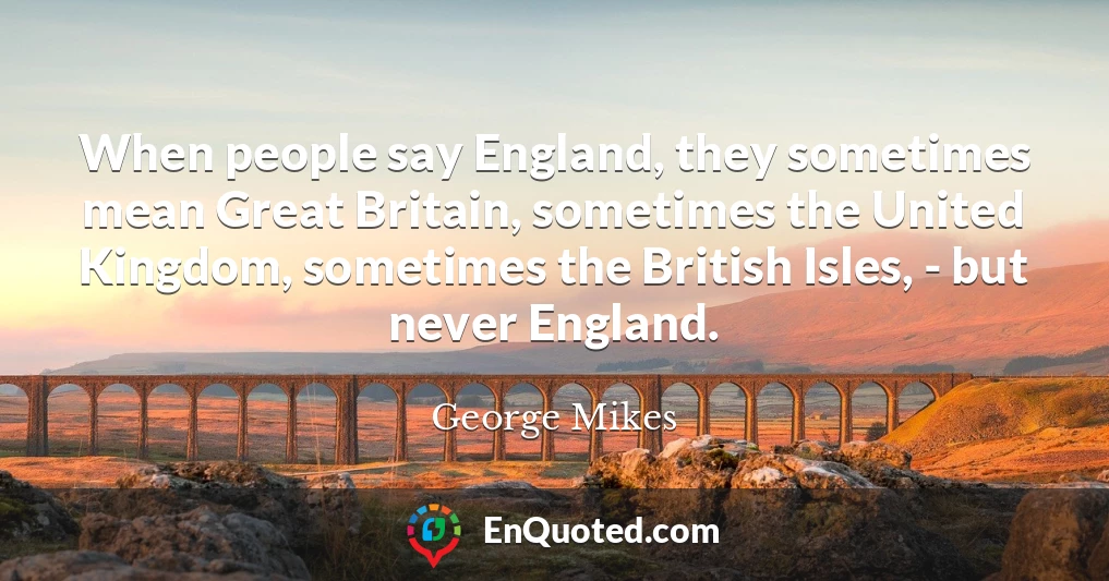 When people say England, they sometimes mean Great Britain, sometimes the United Kingdom, sometimes the British Isles, - but never England.