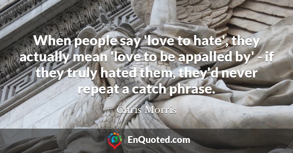 When people say 'love to hate', they actually mean 'love to be appalled by' - if they truly hated them, they'd never repeat a catch phrase.