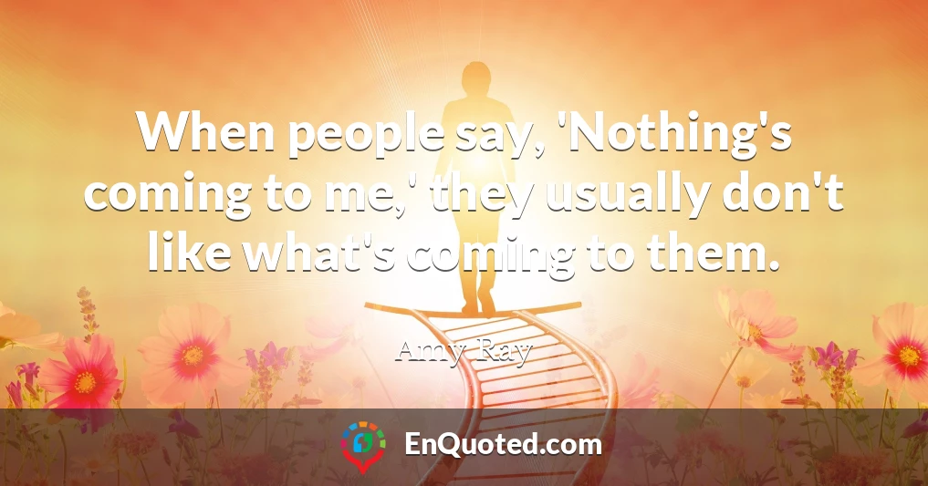 When people say, 'Nothing's coming to me,' they usually don't like what's coming to them.