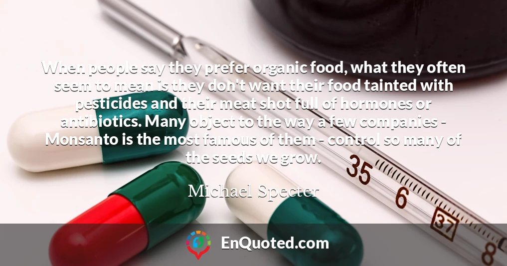 When people say they prefer organic food, what they often seem to mean is they don't want their food tainted with pesticides and their meat shot full of hormones or antibiotics. Many object to the way a few companies - Monsanto is the most famous of them - control so many of the seeds we grow.
