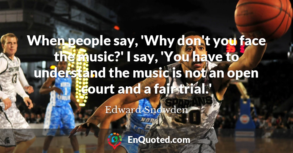 When people say, 'Why don't you face the music?' I say, 'You have to understand the music is not an open court and a fair trial.'