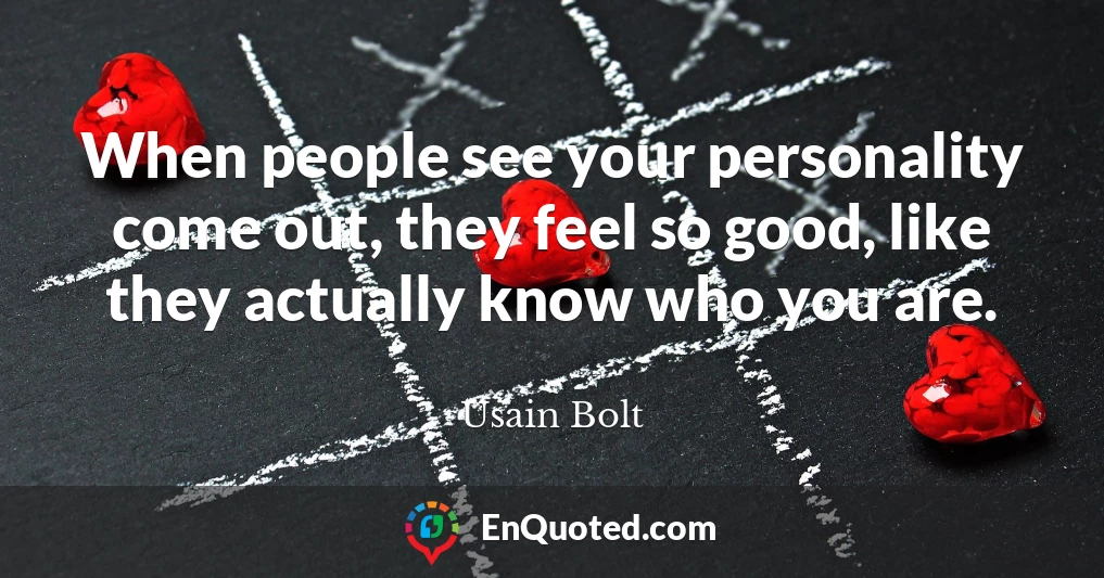 When people see your personality come out, they feel so good, like they actually know who you are.