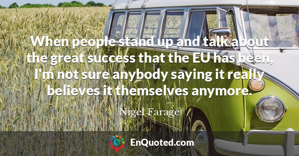 When people stand up and talk about the great success that the EU has been, I'm not sure anybody saying it really believes it themselves anymore.