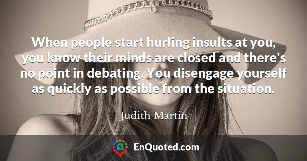 When people start hurling insults at you, you know their minds are closed and there's no point in debating. You disengage yourself as quickly as possible from the situation.