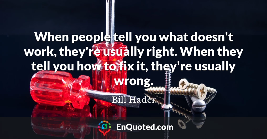 When people tell you what doesn't work, they're usually right. When they tell you how to fix it, they're usually wrong.