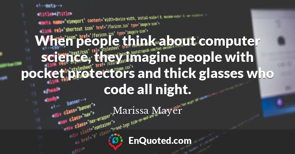 When people think about computer science, they imagine people with pocket protectors and thick glasses who code all night.