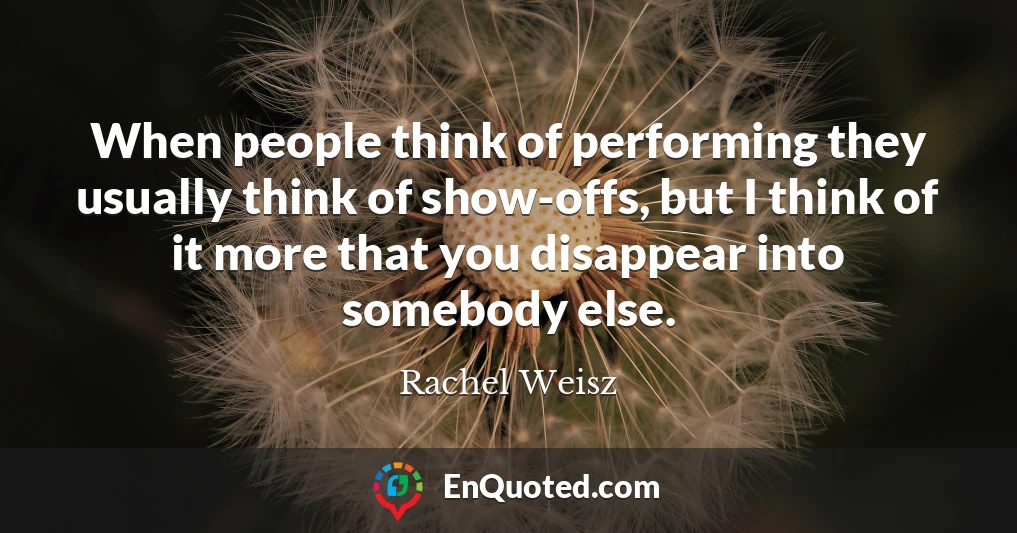 When people think of performing they usually think of show-offs, but I think of it more that you disappear into somebody else.