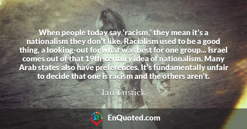 When people today say 'racism,' they mean it's a nationalism they don't like. Racialism used to be a good thing, a looking-out for what was best for one group... Israel comes out of that 19th-century idea of nationalism. Many Arab states also have preferences. It's fundamentally unfair to decide that one is racism and the others aren't.