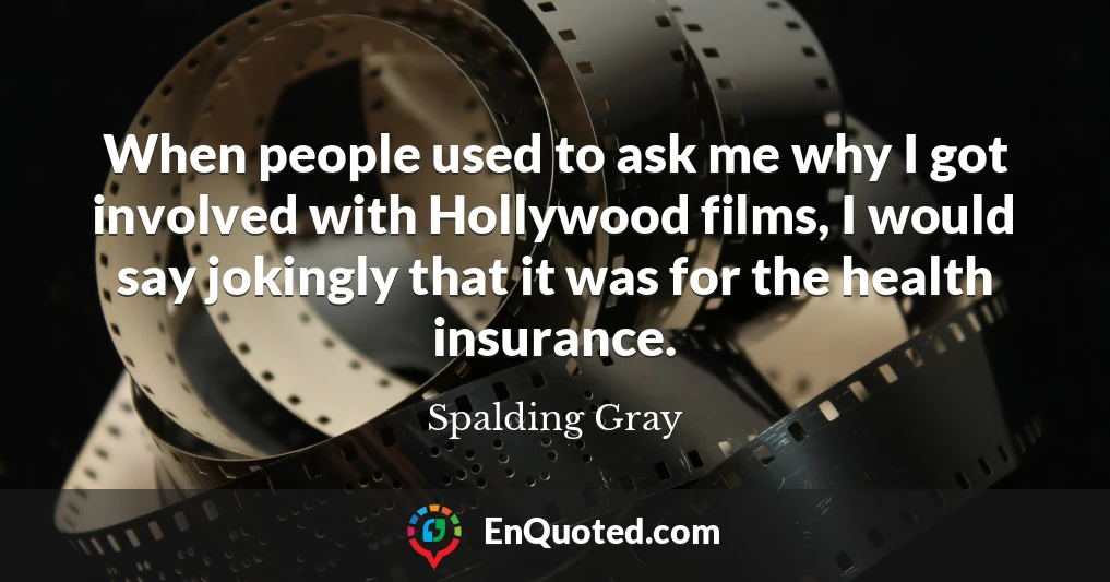 When people used to ask me why I got involved with Hollywood films, I would say jokingly that it was for the health insurance.