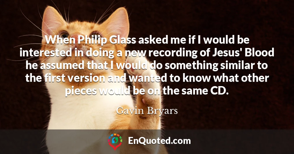 When Philip Glass asked me if I would be interested in doing a new recording of Jesus' Blood he assumed that I would do something similar to the first version and wanted to know what other pieces would be on the same CD.
