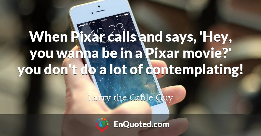 When Pixar calls and says, 'Hey, you wanna be in a Pixar movie?' you don't do a lot of contemplating!