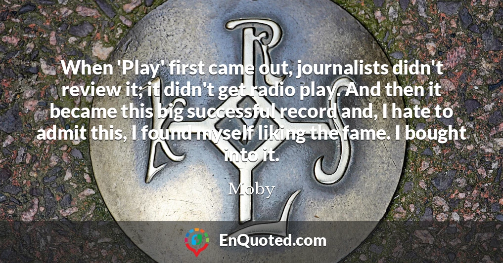 When 'Play' first came out, journalists didn't review it; it didn't get radio play. And then it became this big successful record and, I hate to admit this, I found myself liking the fame. I bought into it.