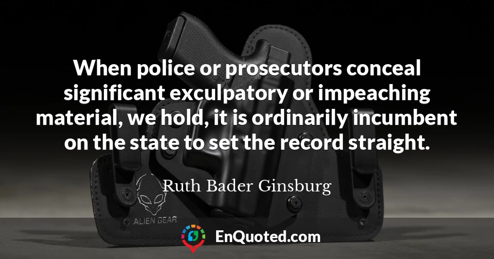 When police or prosecutors conceal significant exculpatory or impeaching material, we hold, it is ordinarily incumbent on the state to set the record straight.