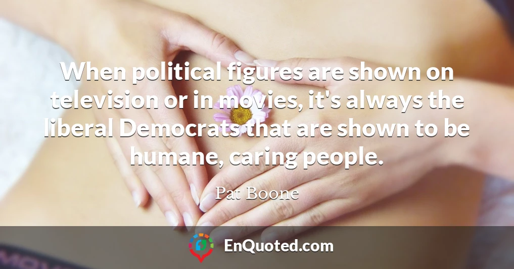 When political figures are shown on television or in movies, it's always the liberal Democrats that are shown to be humane, caring people.