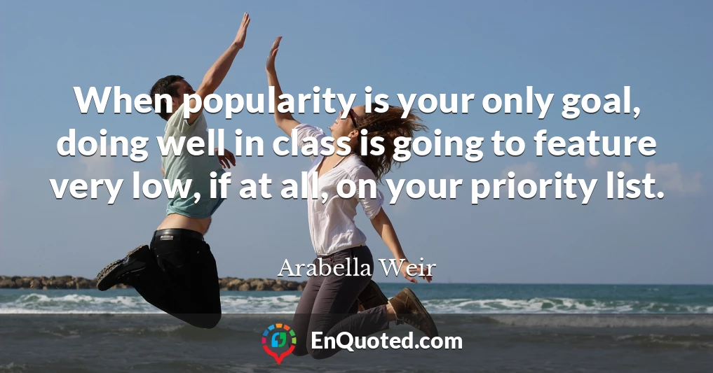 When popularity is your only goal, doing well in class is going to feature very low, if at all, on your priority list.