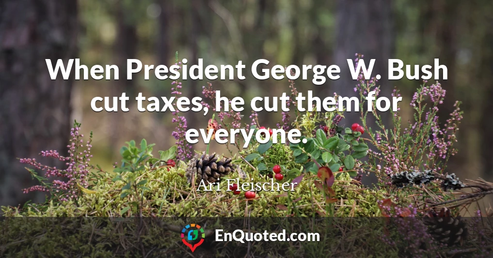 When President George W. Bush cut taxes, he cut them for everyone.