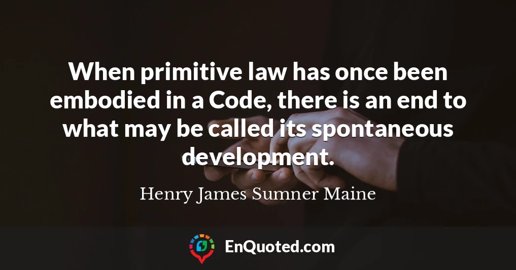 When primitive law has once been embodied in a Code, there is an end to what may be called its spontaneous development.