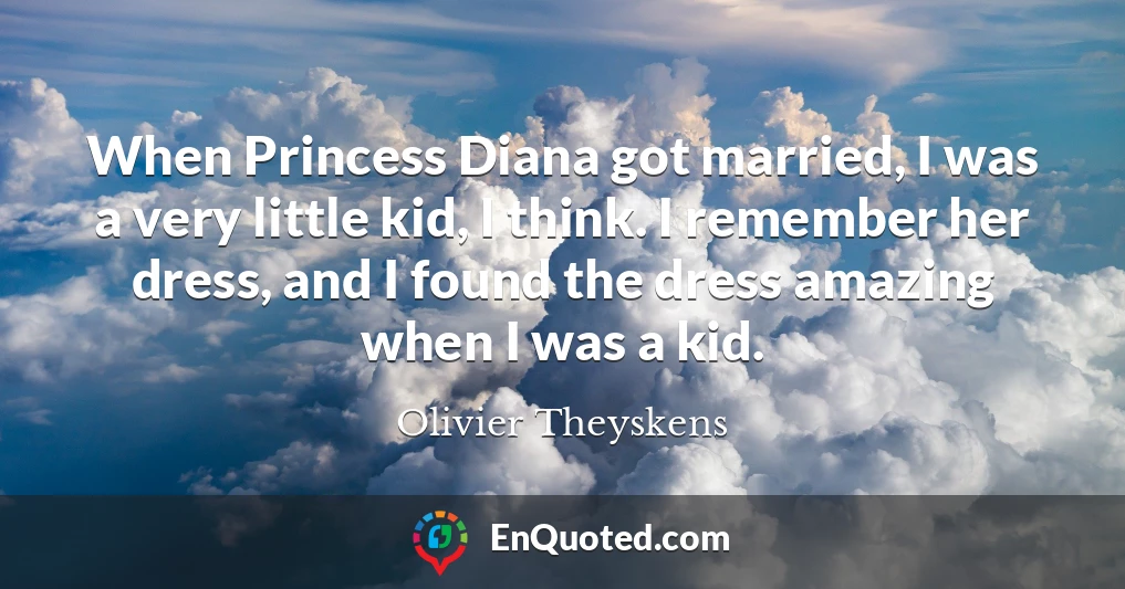 When Princess Diana got married, I was a very little kid, I think. I remember her dress, and I found the dress amazing when I was a kid.