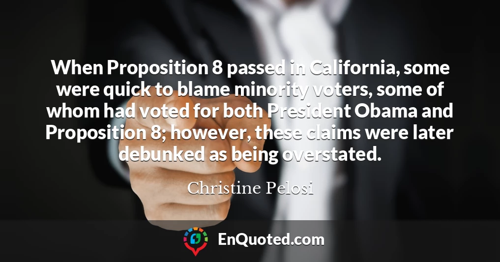 When Proposition 8 passed in California, some were quick to blame minority voters, some of whom had voted for both President Obama and Proposition 8; however, these claims were later debunked as being overstated.