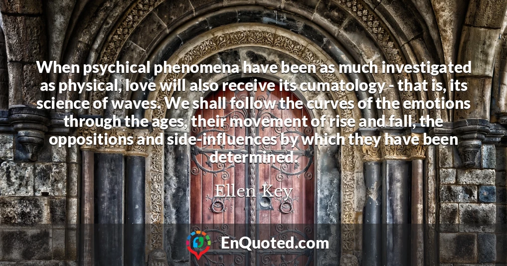 When psychical phenomena have been as much investigated as physical, love will also receive its cumatology - that is, its science of waves. We shall follow the curves of the emotions through the ages, their movement of rise and fall, the oppositions and side-influences by which they have been determined.