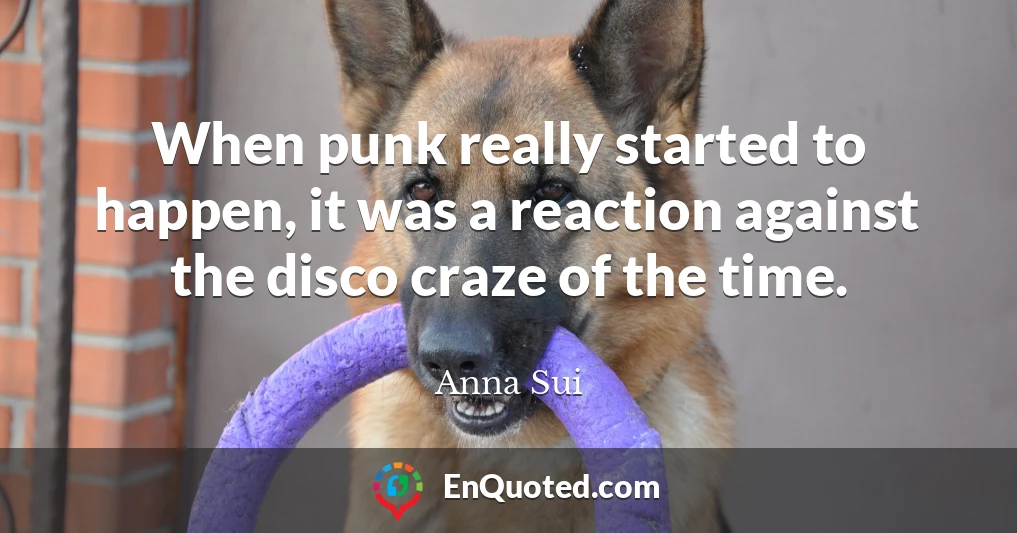 When punk really started to happen, it was a reaction against the disco craze of the time.