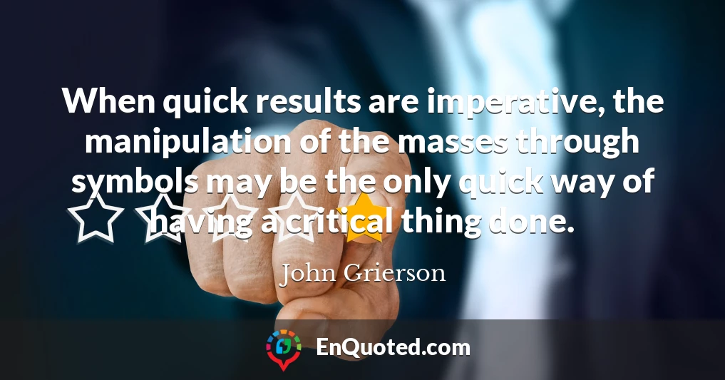 When quick results are imperative, the manipulation of the masses through symbols may be the only quick way of having a critical thing done.