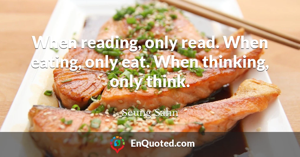 When reading, only read. When eating, only eat. When thinking, only think.