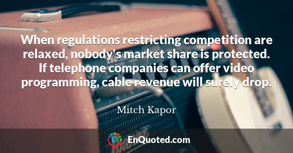 When regulations restricting competition are relaxed, nobody's market share is protected. If telephone companies can offer video programming, cable revenue will surely drop.