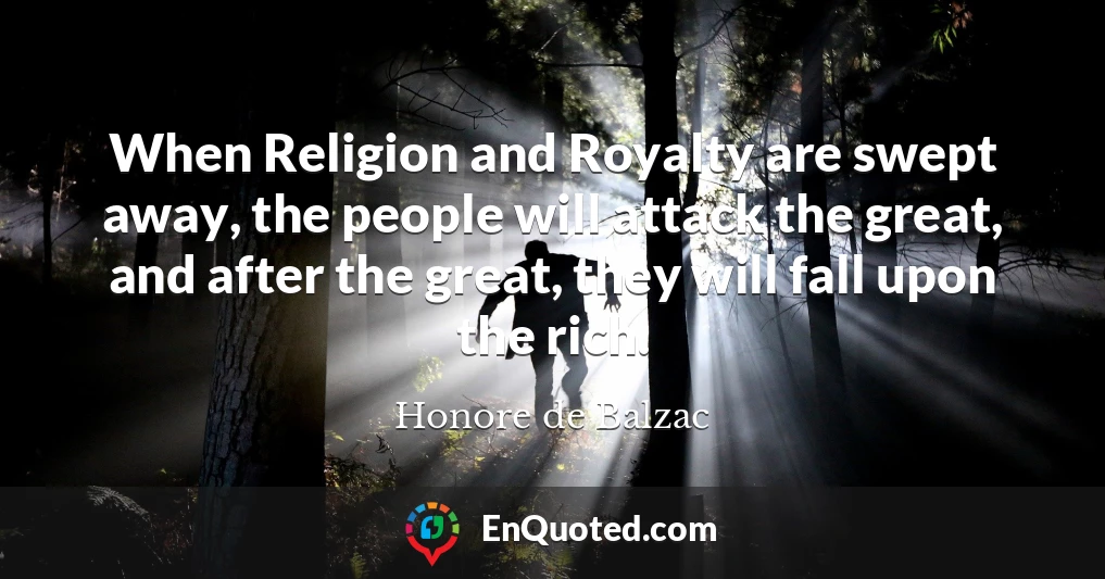 When Religion and Royalty are swept away, the people will attack the great, and after the great, they will fall upon the rich.