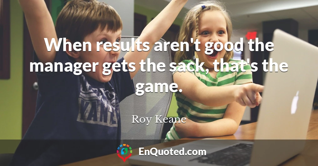 When results aren't good the manager gets the sack, that's the game.