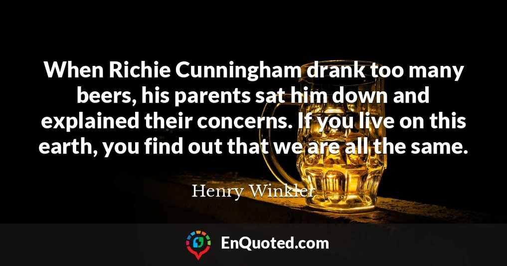 When Richie Cunningham drank too many beers, his parents sat him down and explained their concerns. If you live on this earth, you find out that we are all the same.